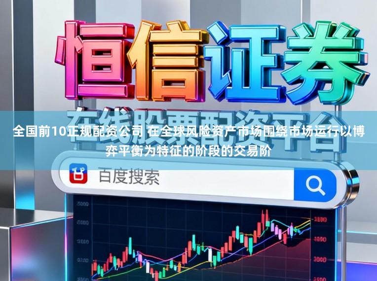 全国前10正规配资公司 在全球风险资产市场围绕市场运行以博弈平衡为特征的阶段的交易阶