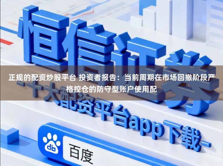 正规的配资炒股平台 投资者报告：当前周期在市场回撤阶段严格控仓的防守型账户使用配