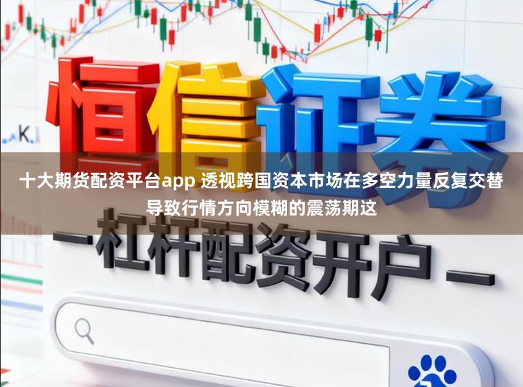 十大期货配资平台app 透视跨国资本市场在多空力量反复交替导致行情方向模糊的震荡期这