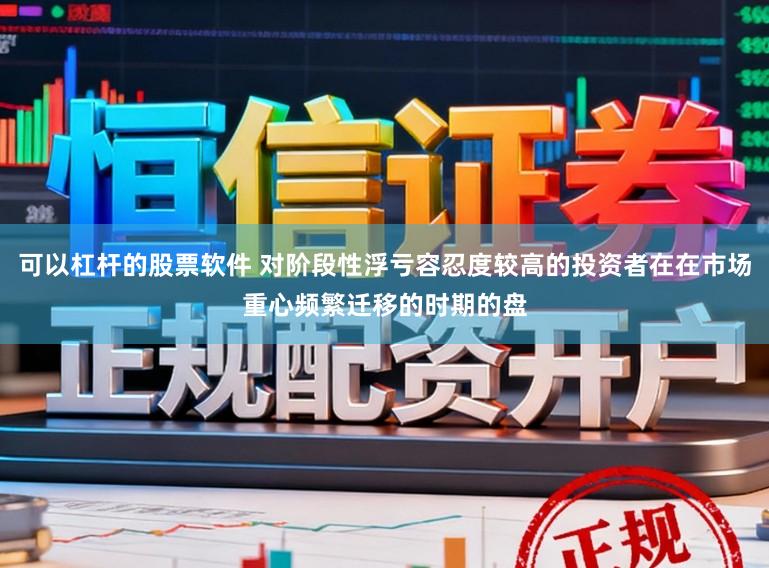 可以杠杆的股票软件 对阶段性浮亏容忍度较高的投资者在在市场重心频繁迁移的时期的盘
