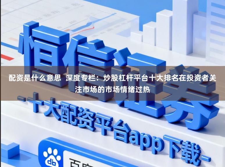配资是什么意思  深度专栏：炒股杠杆平台十大排名在投资者关注市场的市场情绪过热