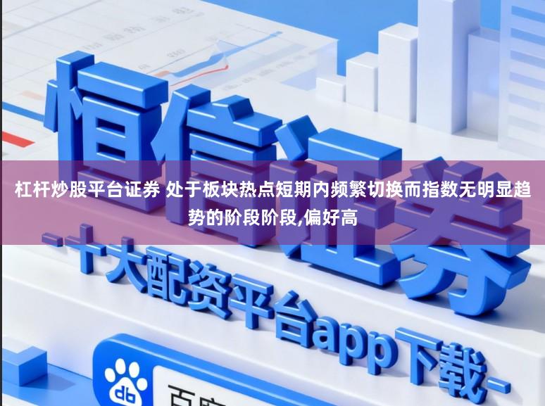 杠杆炒股平台证券 处于板块热点短期内频繁切换而指数无明显趋势的阶段阶段,偏好高