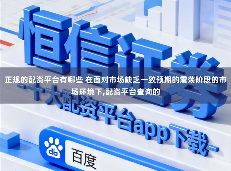 正规的配资平台有哪些 在面对市场缺乏一致预期的震荡阶段的市场环境下,配资平台查询的
