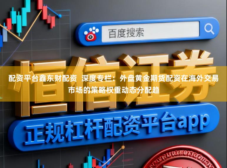配资平台鑫东财配资  深度专栏：外盘黄金期货配资在海外交易市场的策略权重动态分配趋