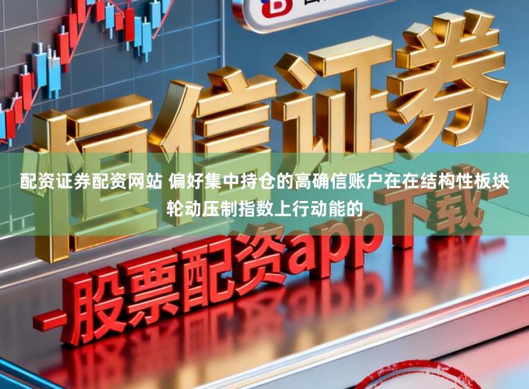 配资证券配资网站 偏好集中持仓的高确信账户在在结构性板块轮动压制指数上行动能的