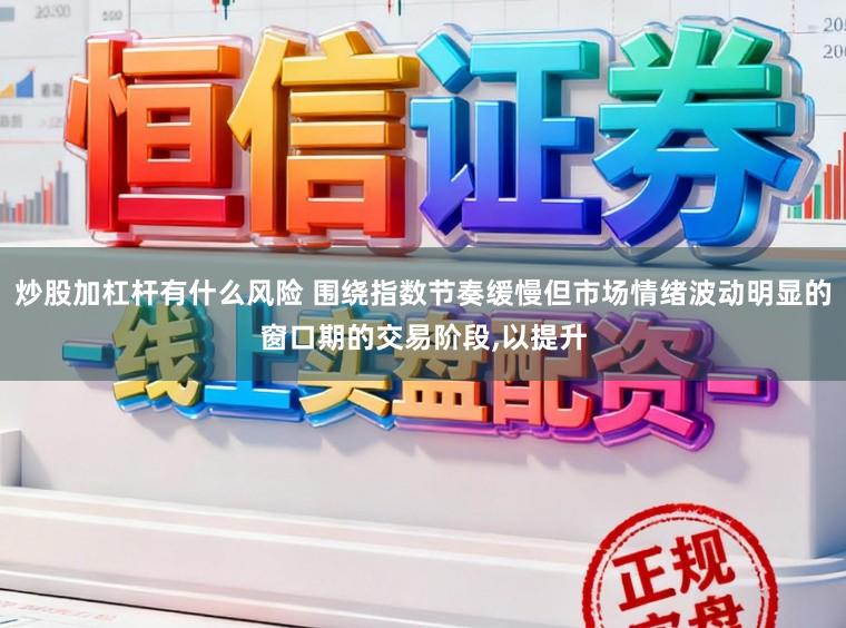 炒股加杠杆有什么风险 围绕指数节奏缓慢但市场情绪波动明显的窗口期的交易阶段,以提升