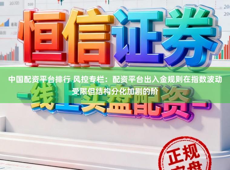中国配资平台排行 风控专栏：配资平台出入金规则在指数波动受限但结构分化加剧的阶
