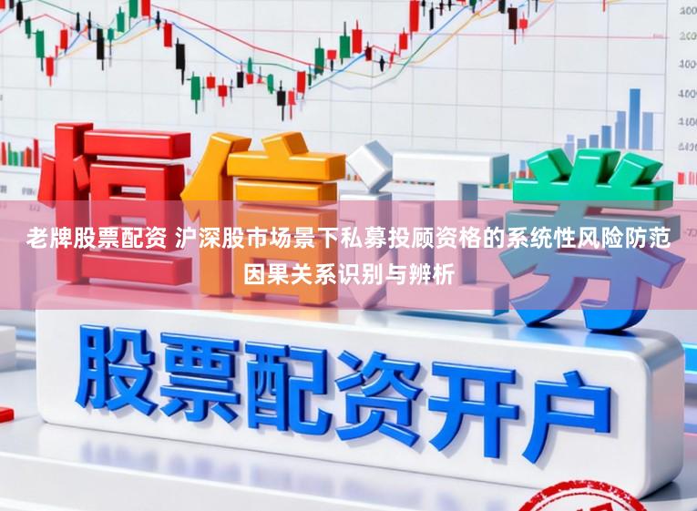 老牌股票配资 沪深股市场景下私募投顾资格的系统性风险防范因果关系识别与辨析