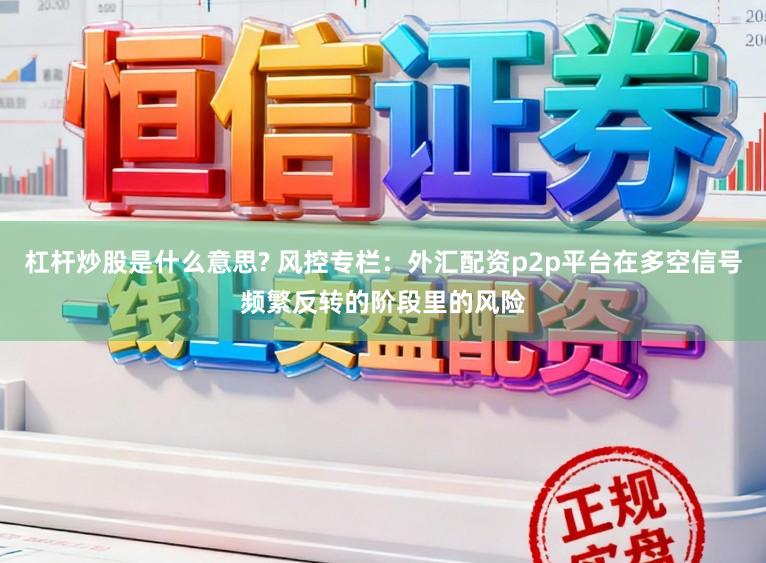 杠杆炒股是什么意思? 风控专栏：外汇配资p2p平台在多空信号频繁反转的阶段里的风险