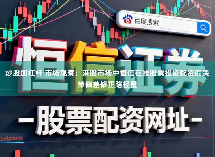 炒股加杠杆 市场观察：港股市场中恒信在线股票投资配资的决策偏差修正路径量