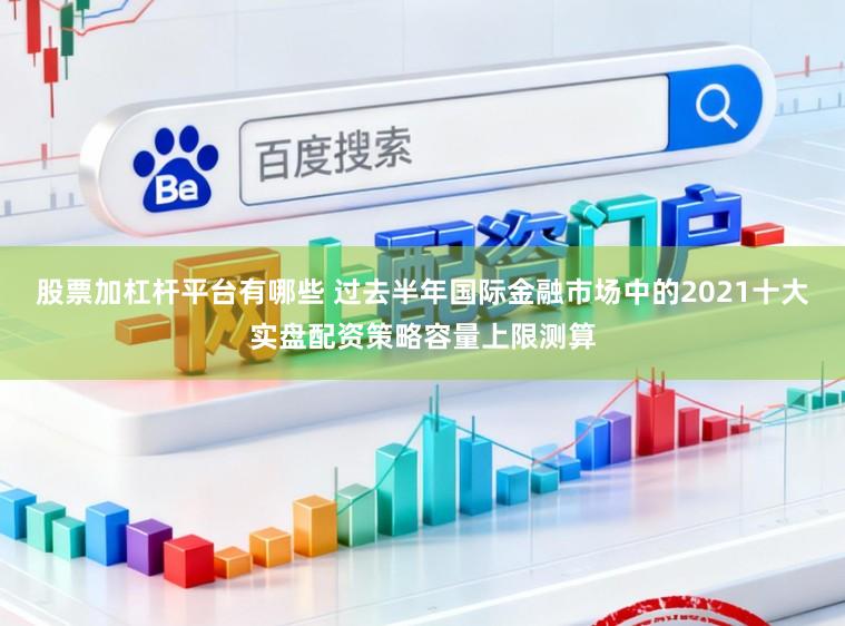 股票加杠杆平台有哪些 过去半年国际金融市场中的2021十大实盘配资策略容量上限测算