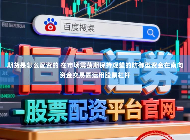 期货是怎么配资的 在市场震荡期保持观望的防御型资金在南向资金交易圈运用股票杠杆