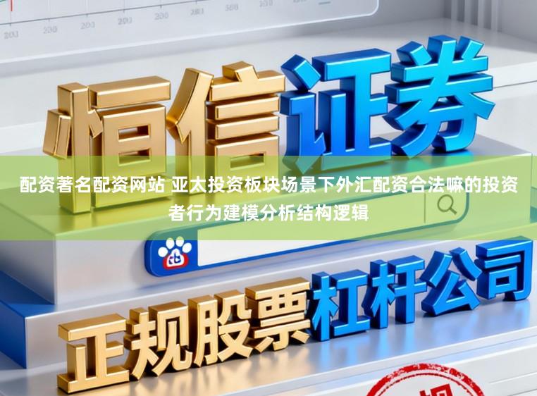 配资著名配资网站 亚太投资板块场景下外汇配资合法嘛的投资者行为建模分析结构逻辑