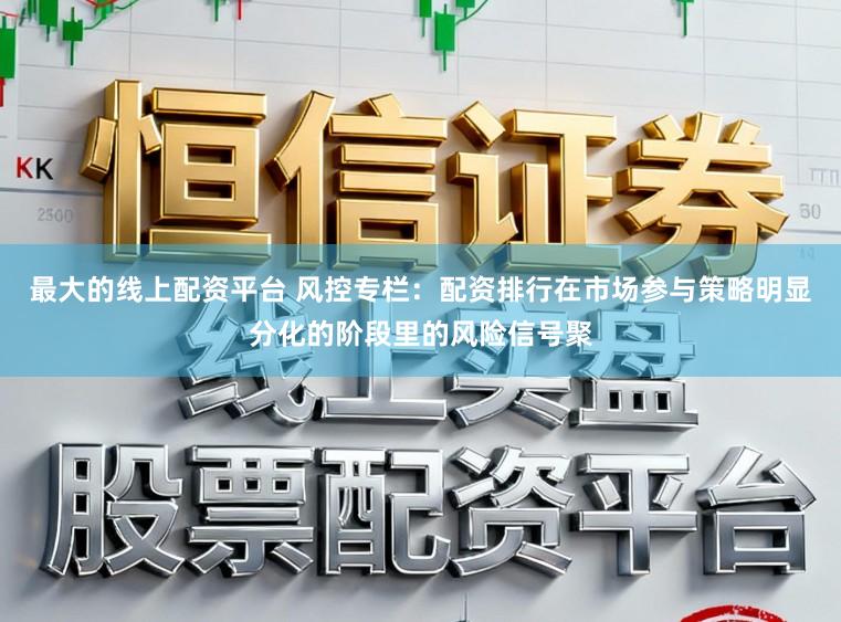 最大的线上配资平台 风控专栏：配资排行在市场参与策略明显分化的阶段里的风险信号聚