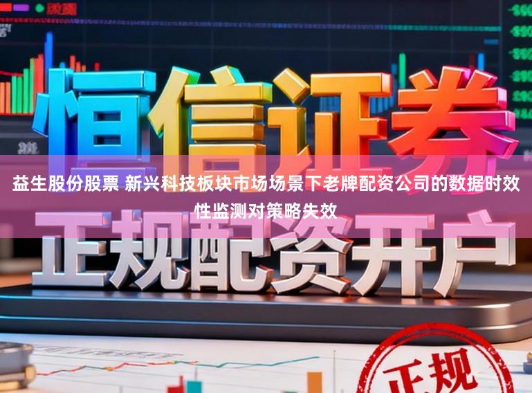 益生股份股票 新兴科技板块市场场景下老牌配资公司的数据时效性监测对策略失效