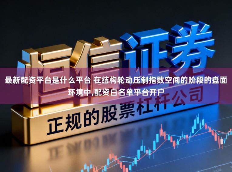 最新配资平台是什么平台 在结构轮动压制指数空间的阶段的盘面环境中,配资白名单平台开户