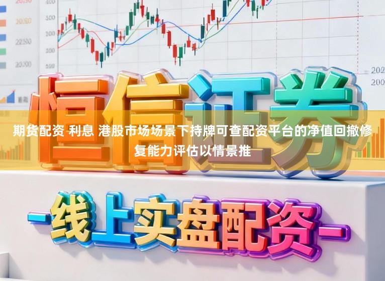 期货配资 利息 港股市场场景下持牌可查配资平台的净值回撤修复能力评估以情景推