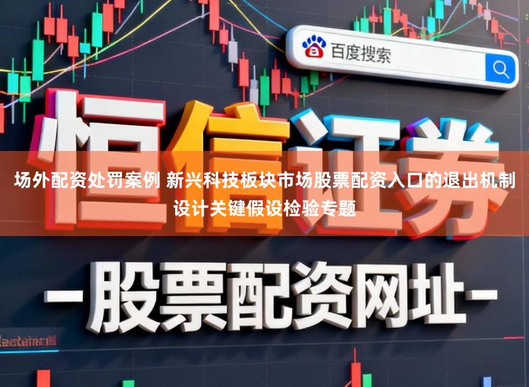 场外配资处罚案例 新兴科技板块市场股票配资入口的退出机制设计关键假设检验专题