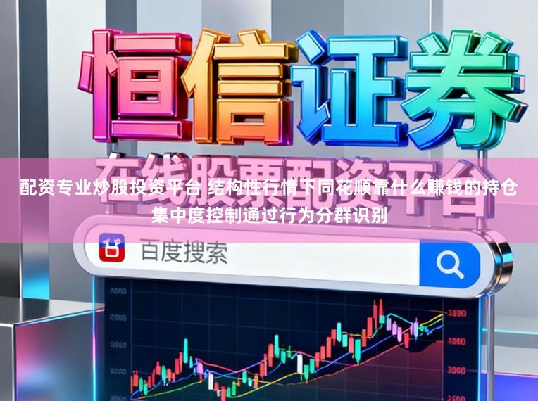 配资专业炒股投资平台 结构性行情下同花顺靠什么赚钱的持仓集中度控制通过行为分群识别