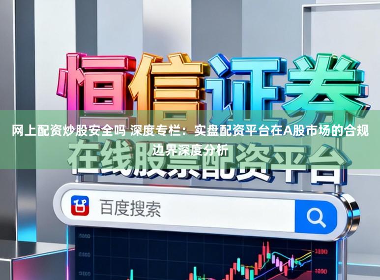 网上配资炒股安全吗 深度专栏：实盘配资平台在A股市场的合规边界深度分析