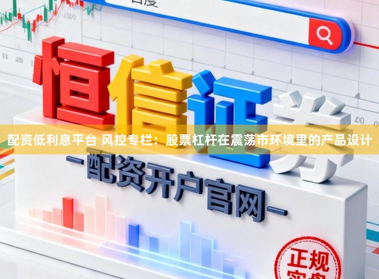 配资低利息平台 风控专栏：股票杠杆在震荡市环境里的产品设计