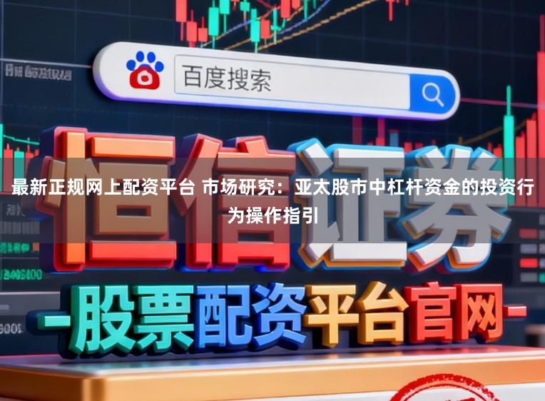 最新正规网上配资平台 市场研究：亚太股市中杠杆资金的投资行为操作指引