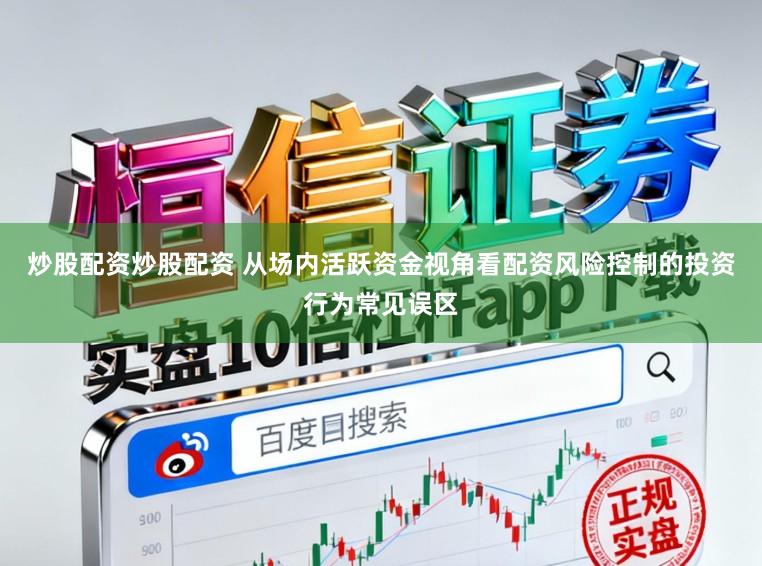 炒股配资炒股配资 从场内活跃资金视角看配资风险控制的投资行为常见误区