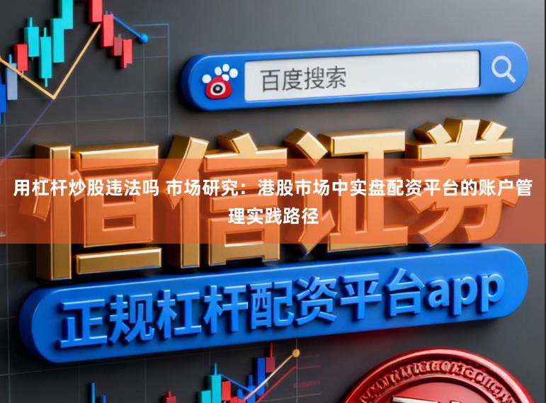 用杠杆炒股违法吗 市场研究：港股市场中实盘配资平台的账户管理实践路径