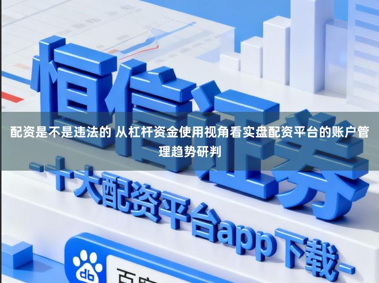 配资是不是违法的 从杠杆资金使用视角看实盘配资平台的账户管理趋势研判