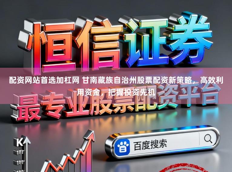 配资网站首选加杠网 甘南藏族自治州股票配资新策略，高效利用资金，把握投资先机