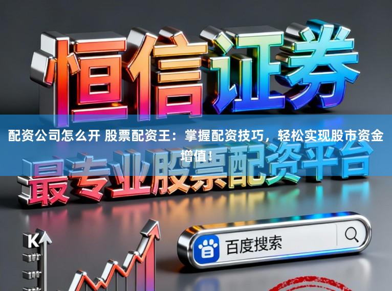 配资公司怎么开 股票配资王：掌握配资技巧，轻松实现股市资金增值！