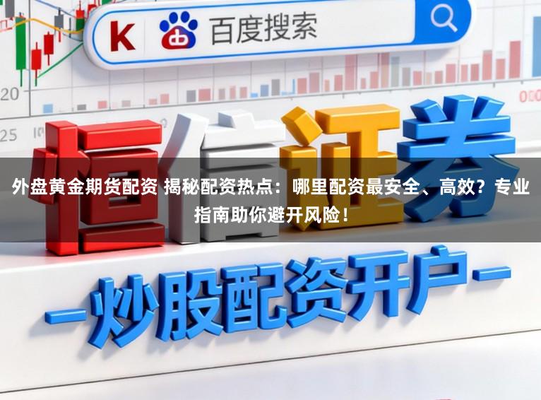 外盘黄金期货配资 揭秘配资热点：哪里配资最安全、高效？专业指南助你避开风险！