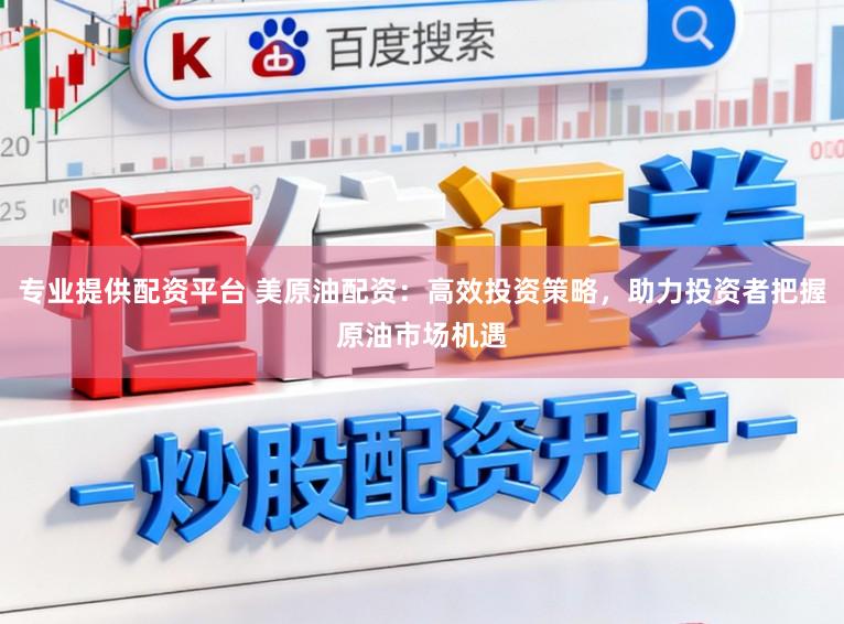 专业提供配资平台 美原油配资：高效投资策略，助力投资者把握原油市场机遇