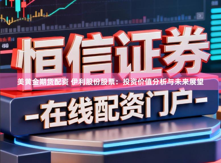美黄金期货配资 伊利股份股票：投资价值分析与未来展望