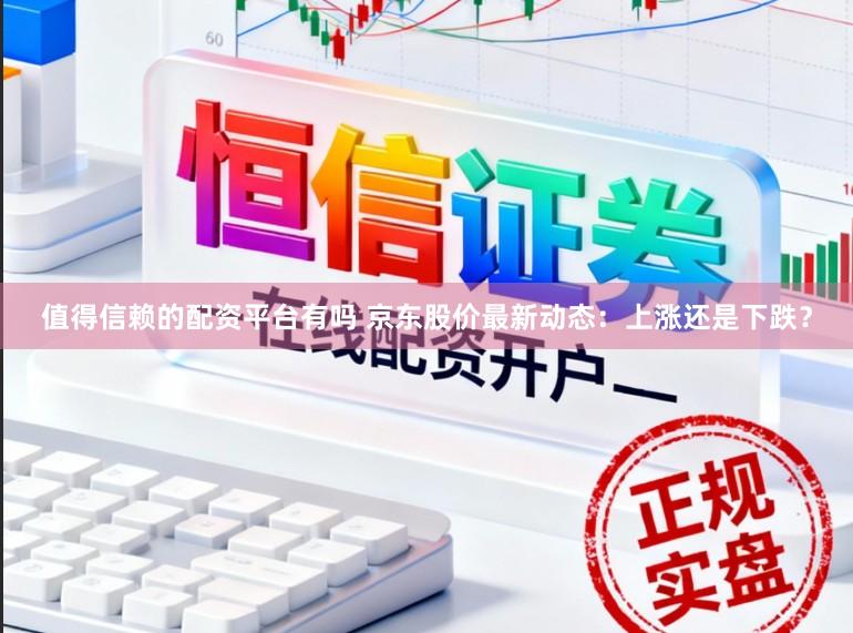 值得信赖的配资平台有吗 京东股价最新动态：上涨还是下跌？