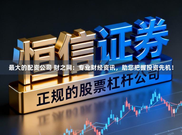 最大的配资公司 财之网：专业财经资讯，助您把握投资先机！