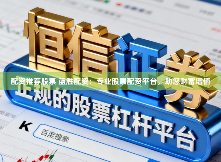配资推荐股票 蓝胜配资：专业股票配资平台，助您财富增值