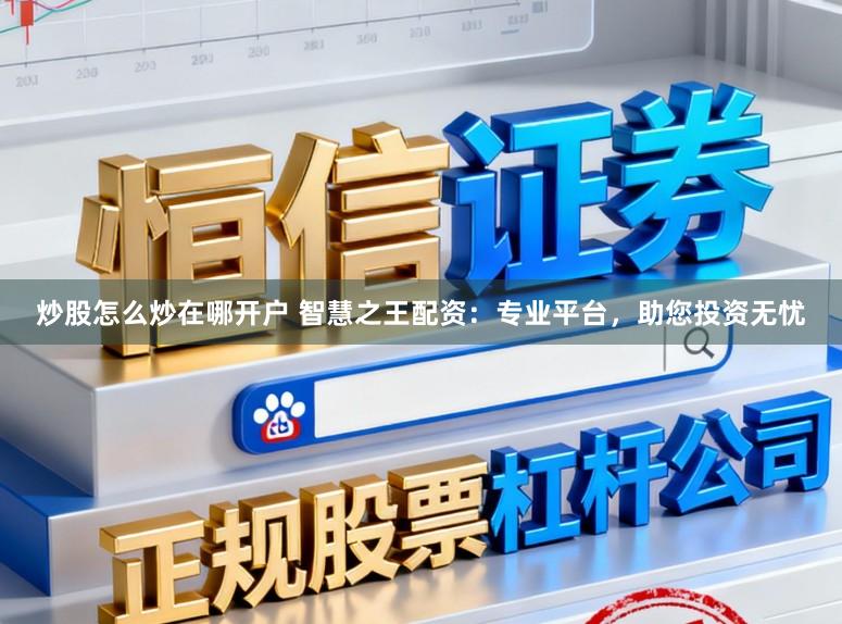 炒股怎么炒在哪开户 智慧之王配资：专业平台，助您投资无忧