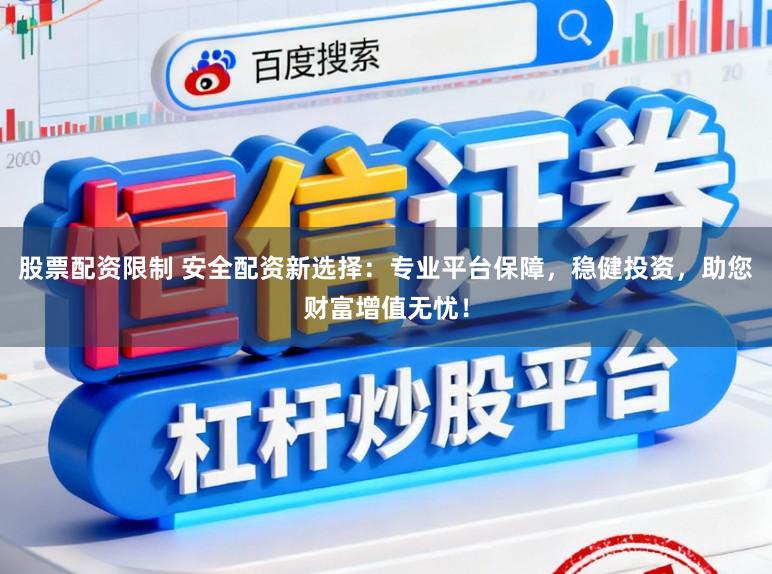 股票配资限制 安全配资新选择：专业平台保障，稳健投资，助您财富增值无忧！