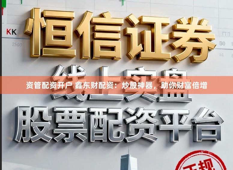 资管配资开户 鑫东财配资：炒股神器，助你财富倍增