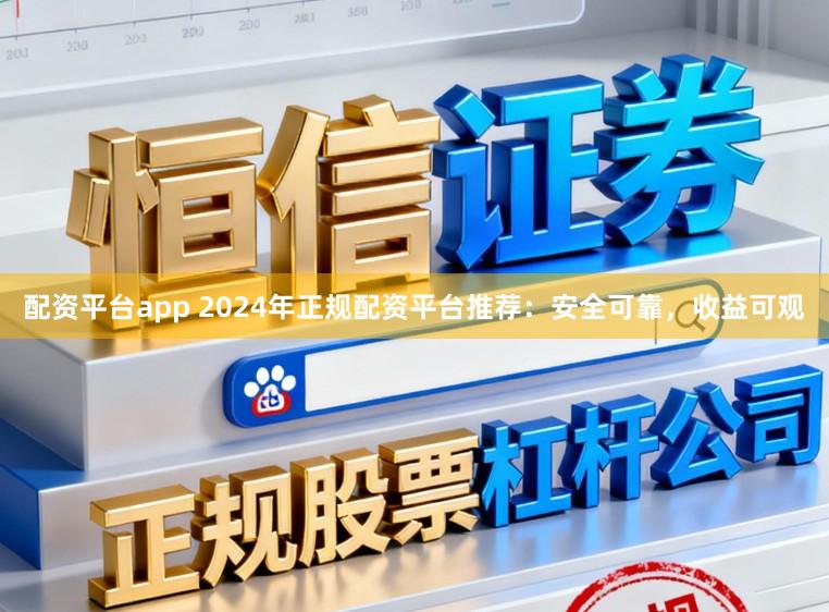 配资平台app 2024年正规配资平台推荐：安全可靠，收益可观