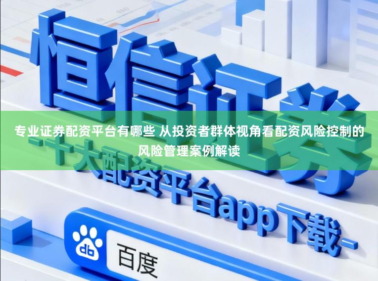 专业证券配资平台有哪些 从投资者群体视角看配资风险控制的风险管理案例解读