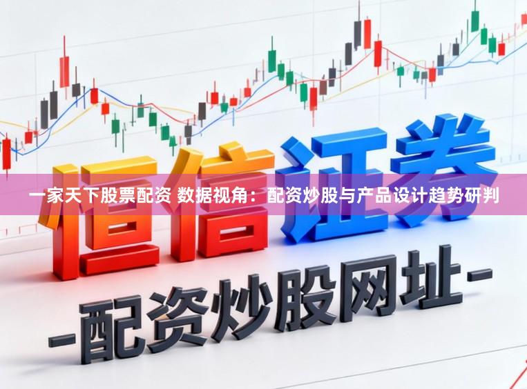 一家天下股票配资 数据视角：配资炒股与产品设计趋势研判