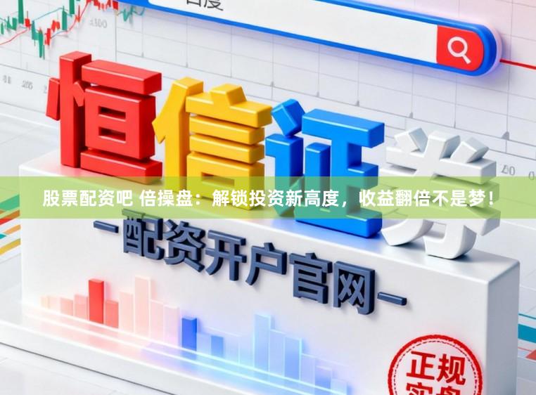 股票配资吧 倍操盘：解锁投资新高度，收益翻倍不是梦！