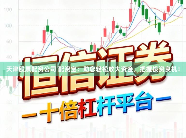 天津股票配资公司 配资宝：助您轻松放大资金，把握投资良机！
