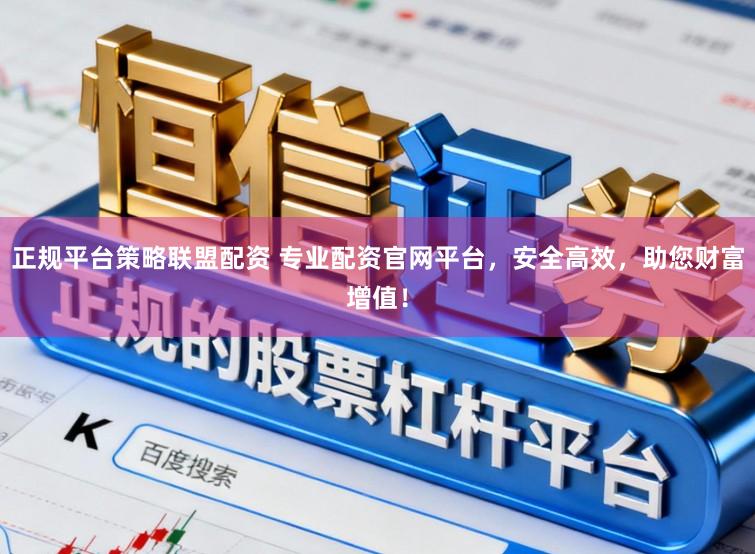 正规平台策略联盟配资 专业配资官网平台，安全高效，助您财富增值！