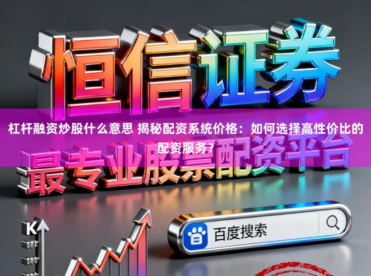 杠杆融资炒股什么意思 揭秘配资系统价格：如何选择高性价比的配资服务？