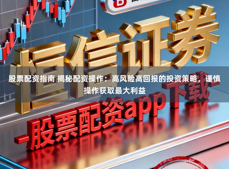 股票配资指南 揭秘配资操作：高风险高回报的投资策略，谨慎操作获取最大利益