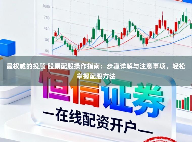 最权威的投顾 股票配股操作指南：步骤详解与注意事项，轻松掌握配股方法