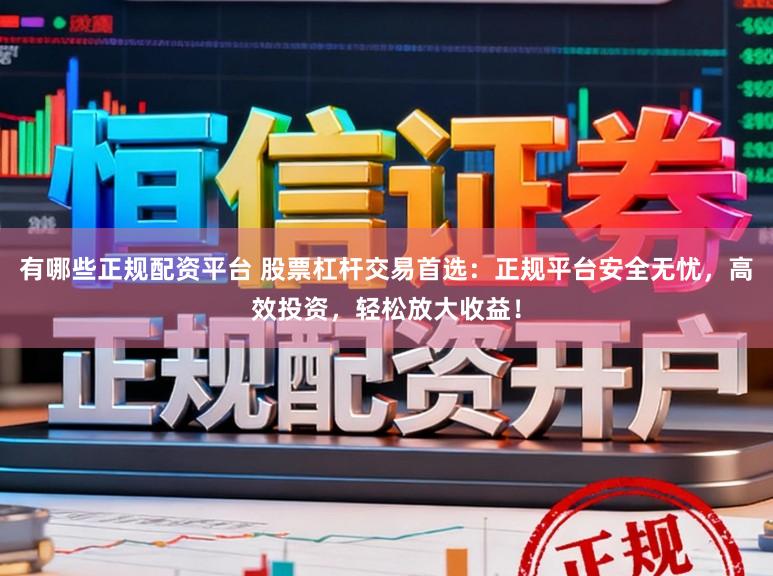 有哪些正规配资平台 股票杠杆交易首选：正规平台安全无忧，高效投资，轻松放大收益！
